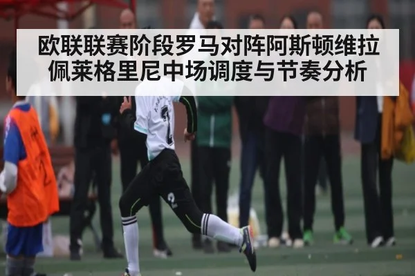 欧联联赛阶段罗马对阵阿斯顿维拉佩莱格里尼中场调度与节奏分析
